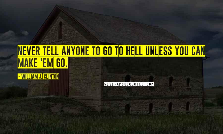 William J. Clinton Quotes: Never tell anyone to go to hell unless you can make 'em go.