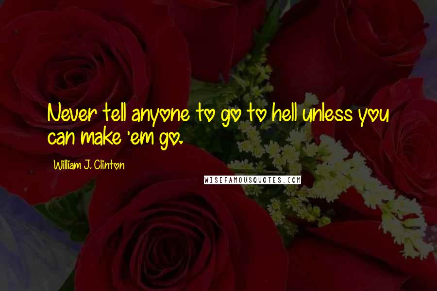 William J. Clinton Quotes: Never tell anyone to go to hell unless you can make 'em go.