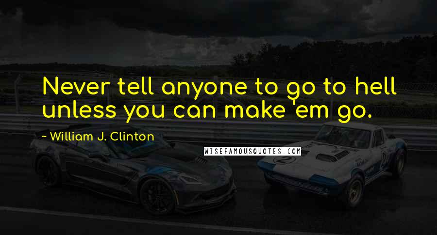 William J. Clinton Quotes: Never tell anyone to go to hell unless you can make 'em go.