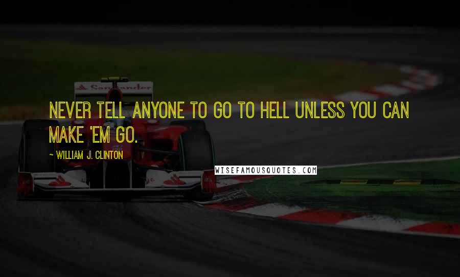 William J. Clinton Quotes: Never tell anyone to go to hell unless you can make 'em go.