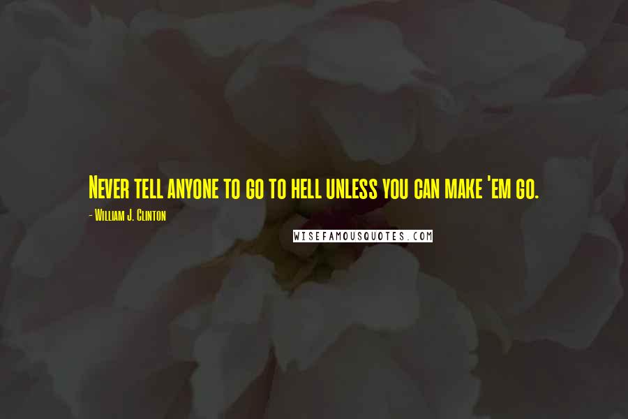 William J. Clinton Quotes: Never tell anyone to go to hell unless you can make 'em go.