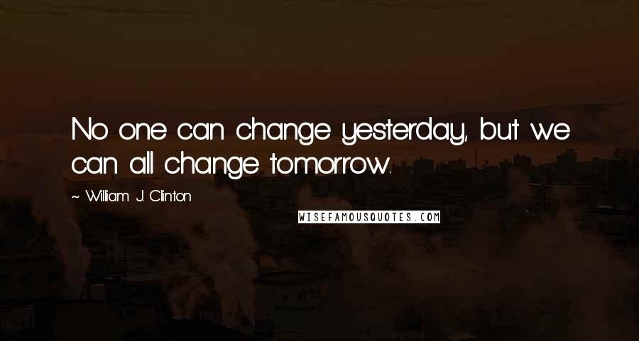 William J. Clinton Quotes: No one can change yesterday, but we can all change tomorrow.