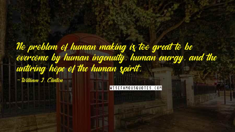 William J. Clinton Quotes: No problem of human making is too great to be overcome by human ingenuity, human energy, and the untiring hope of the human spirit.