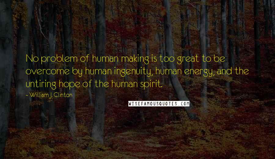 William J. Clinton Quotes: No problem of human making is too great to be overcome by human ingenuity, human energy, and the untiring hope of the human spirit.