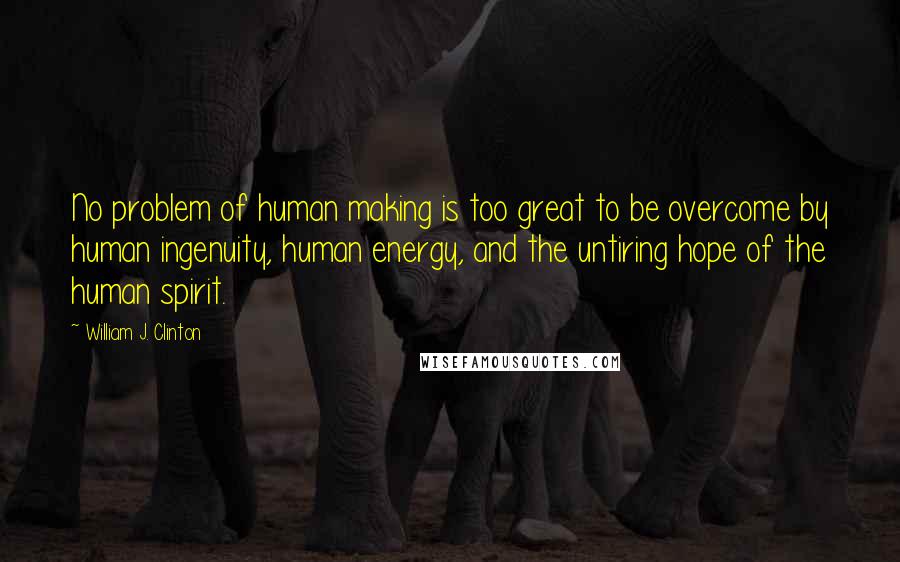William J. Clinton Quotes: No problem of human making is too great to be overcome by human ingenuity, human energy, and the untiring hope of the human spirit.