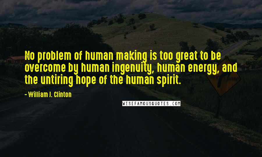 William J. Clinton Quotes: No problem of human making is too great to be overcome by human ingenuity, human energy, and the untiring hope of the human spirit.