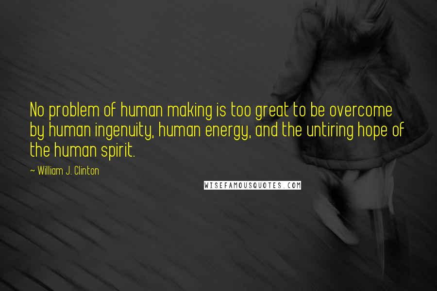 William J. Clinton Quotes: No problem of human making is too great to be overcome by human ingenuity, human energy, and the untiring hope of the human spirit.