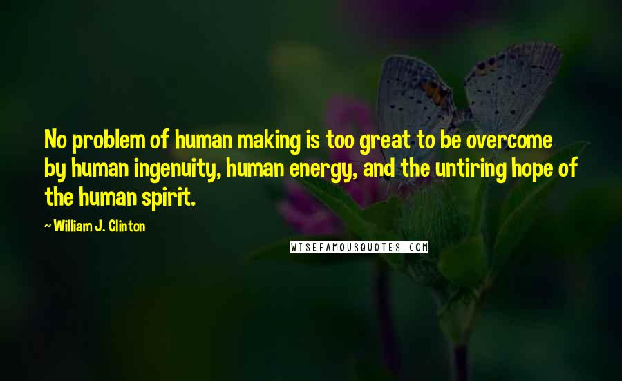 William J. Clinton Quotes: No problem of human making is too great to be overcome by human ingenuity, human energy, and the untiring hope of the human spirit.