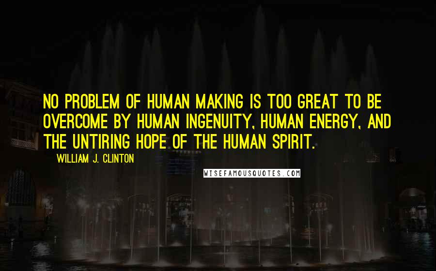 William J. Clinton Quotes: No problem of human making is too great to be overcome by human ingenuity, human energy, and the untiring hope of the human spirit.