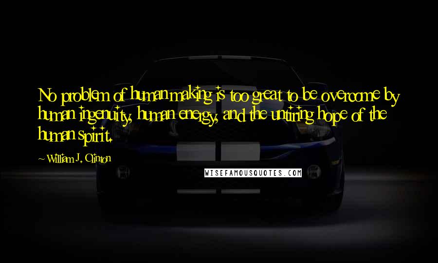 William J. Clinton Quotes: No problem of human making is too great to be overcome by human ingenuity, human energy, and the untiring hope of the human spirit.