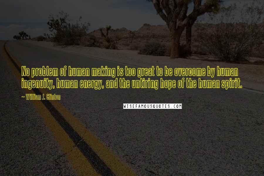 William J. Clinton Quotes: No problem of human making is too great to be overcome by human ingenuity, human energy, and the untiring hope of the human spirit.