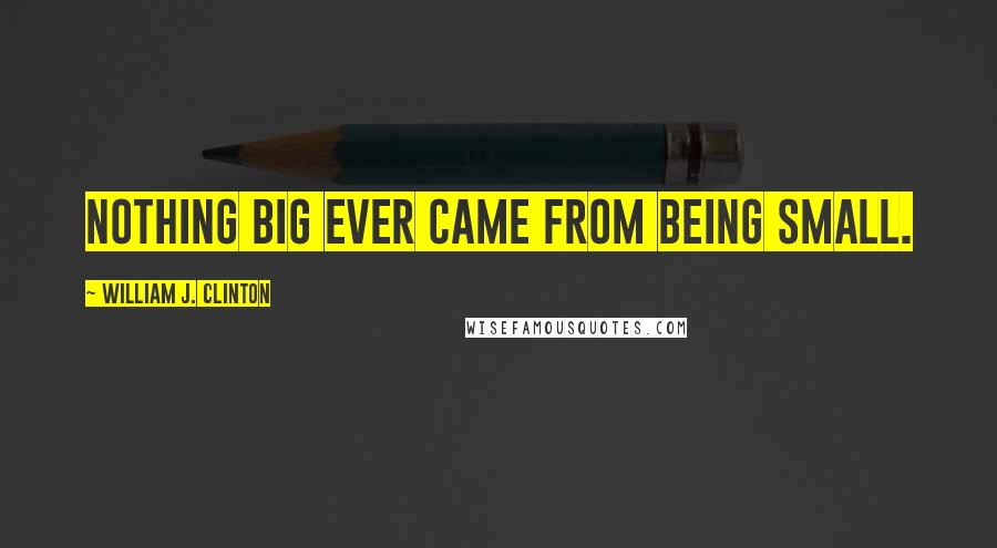 William J. Clinton Quotes: Nothing big ever came from being small.