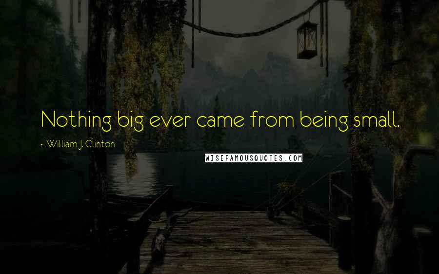 William J. Clinton Quotes: Nothing big ever came from being small.