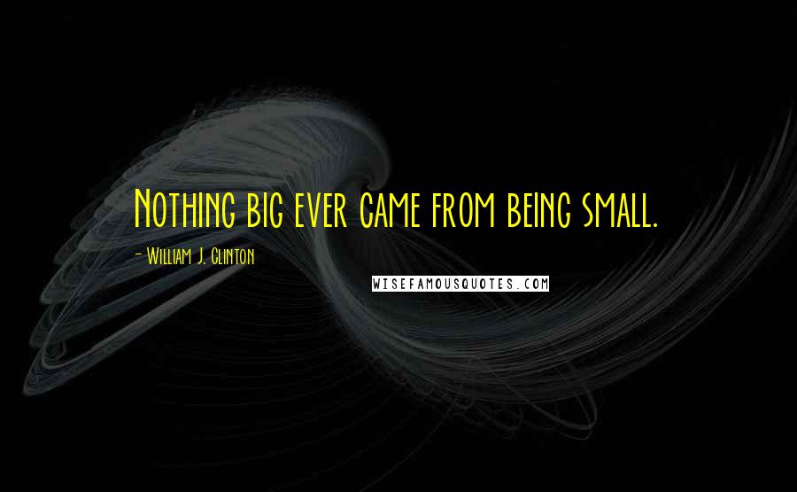William J. Clinton Quotes: Nothing big ever came from being small.