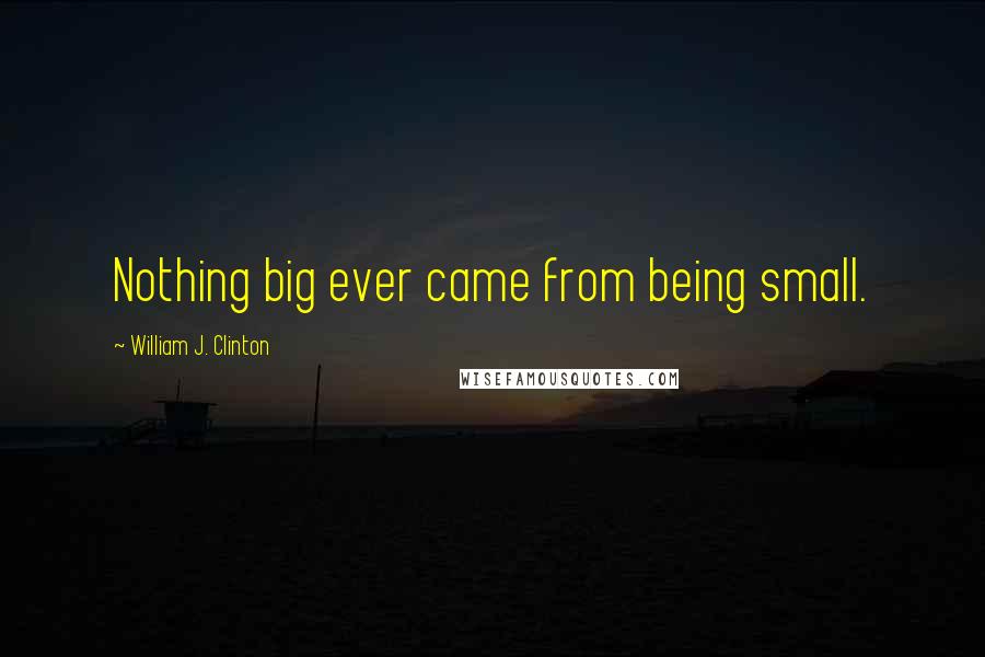 William J. Clinton Quotes: Nothing big ever came from being small.