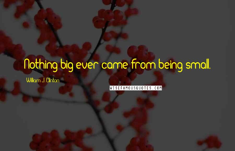 William J. Clinton Quotes: Nothing big ever came from being small.