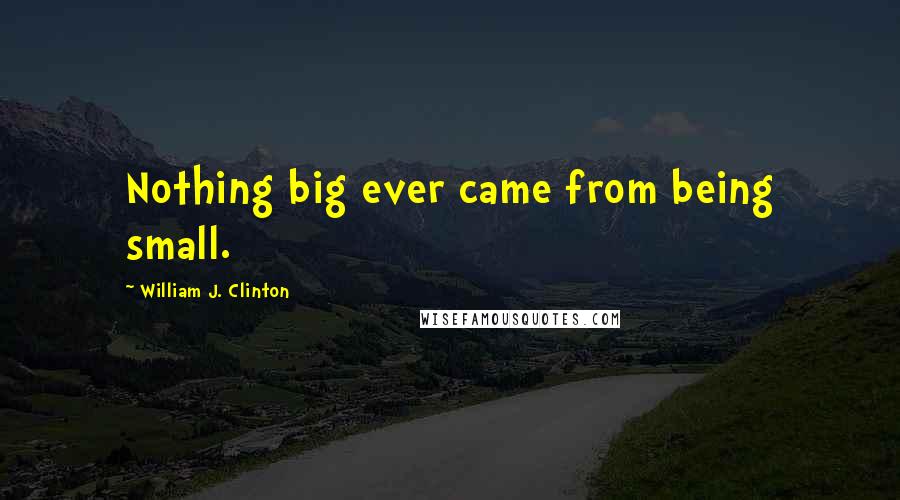 William J. Clinton Quotes: Nothing big ever came from being small.