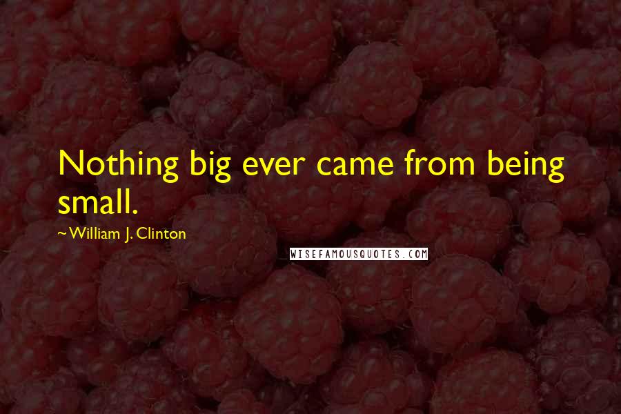 William J. Clinton Quotes: Nothing big ever came from being small.