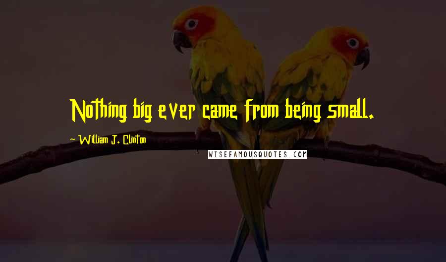 William J. Clinton Quotes: Nothing big ever came from being small.