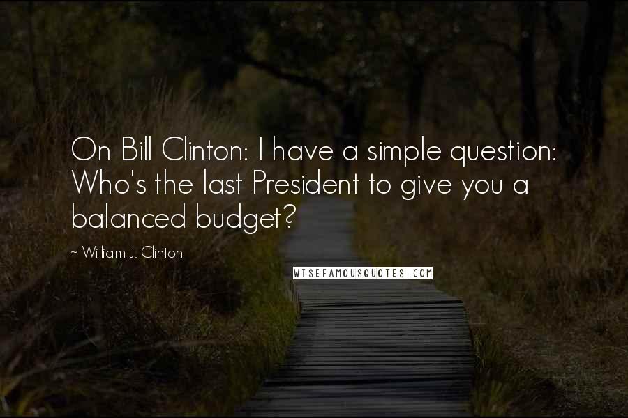 William J. Clinton Quotes: On Bill Clinton: I have a simple question: Who's the last President to give you a balanced budget?