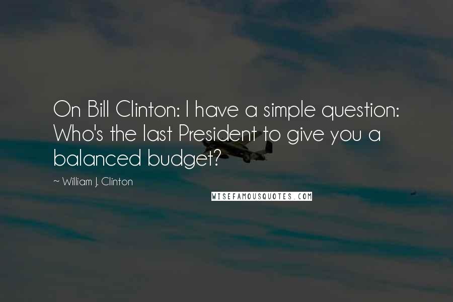 William J. Clinton Quotes: On Bill Clinton: I have a simple question: Who's the last President to give you a balanced budget?