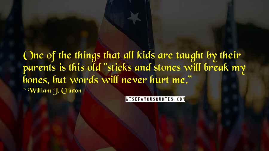 William J. Clinton Quotes: One of the things that all kids are taught by their parents is this old "sticks and stones will break my bones, but words will never hurt me."