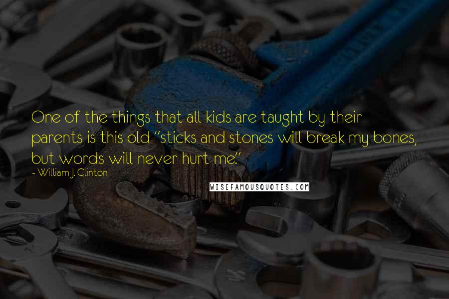 William J. Clinton Quotes: One of the things that all kids are taught by their parents is this old "sticks and stones will break my bones, but words will never hurt me."