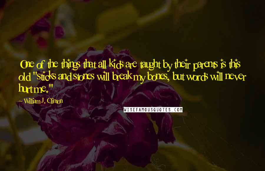 William J. Clinton Quotes: One of the things that all kids are taught by their parents is this old "sticks and stones will break my bones, but words will never hurt me."