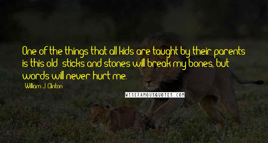 William J. Clinton Quotes: One of the things that all kids are taught by their parents is this old "sticks and stones will break my bones, but words will never hurt me."