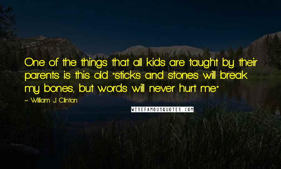 William J. Clinton Quotes: One of the things that all kids are taught by their parents is this old "sticks and stones will break my bones, but words will never hurt me."