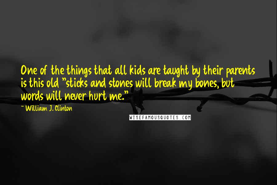 William J. Clinton Quotes: One of the things that all kids are taught by their parents is this old "sticks and stones will break my bones, but words will never hurt me."