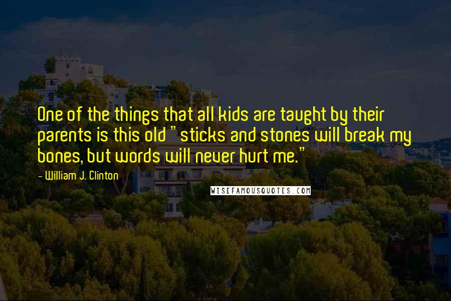 William J. Clinton Quotes: One of the things that all kids are taught by their parents is this old "sticks and stones will break my bones, but words will never hurt me."