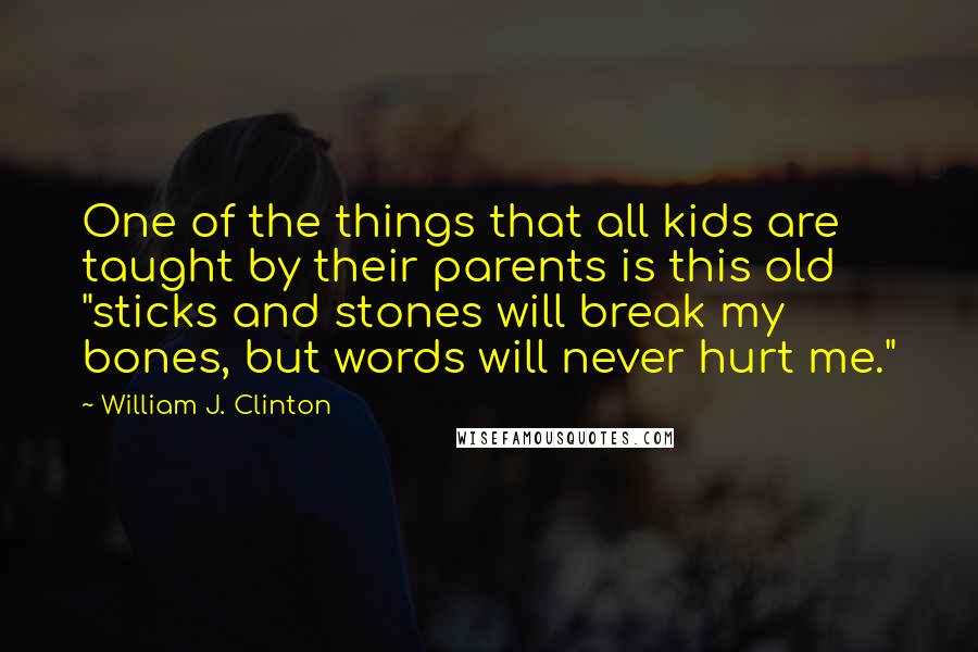 William J. Clinton Quotes: One of the things that all kids are taught by their parents is this old "sticks and stones will break my bones, but words will never hurt me."
