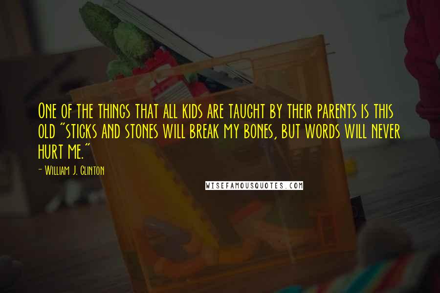 William J. Clinton Quotes: One of the things that all kids are taught by their parents is this old "sticks and stones will break my bones, but words will never hurt me."