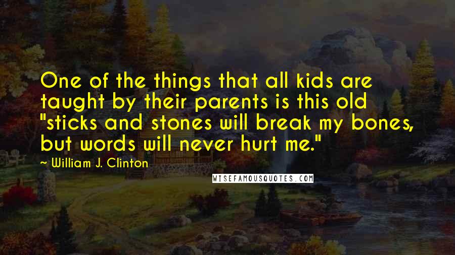 William J. Clinton Quotes: One of the things that all kids are taught by their parents is this old "sticks and stones will break my bones, but words will never hurt me."