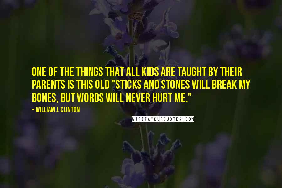 William J. Clinton Quotes: One of the things that all kids are taught by their parents is this old "sticks and stones will break my bones, but words will never hurt me."