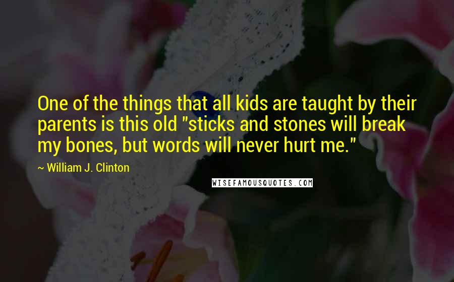 William J. Clinton Quotes: One of the things that all kids are taught by their parents is this old "sticks and stones will break my bones, but words will never hurt me."