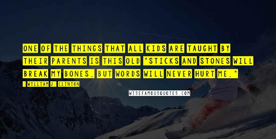 William J. Clinton Quotes: One of the things that all kids are taught by their parents is this old "sticks and stones will break my bones, but words will never hurt me."