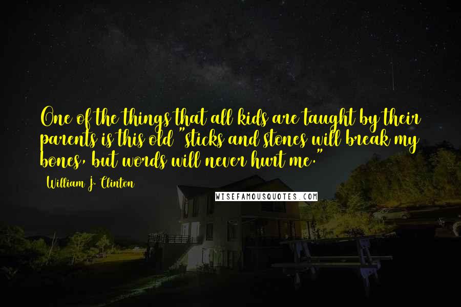 William J. Clinton Quotes: One of the things that all kids are taught by their parents is this old "sticks and stones will break my bones, but words will never hurt me."