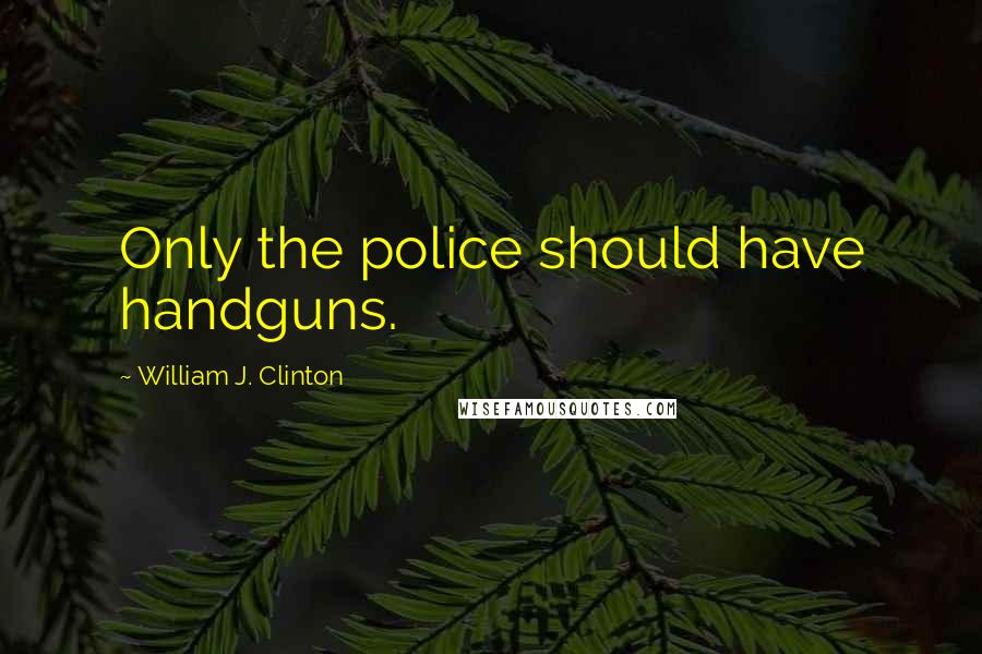 William J. Clinton Quotes: Only the police should have handguns.