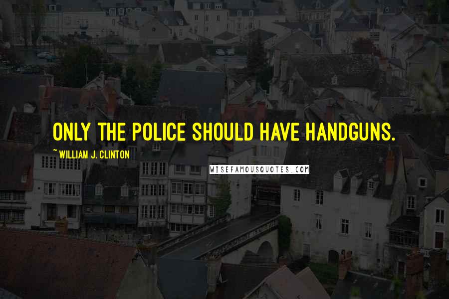 William J. Clinton Quotes: Only the police should have handguns.
