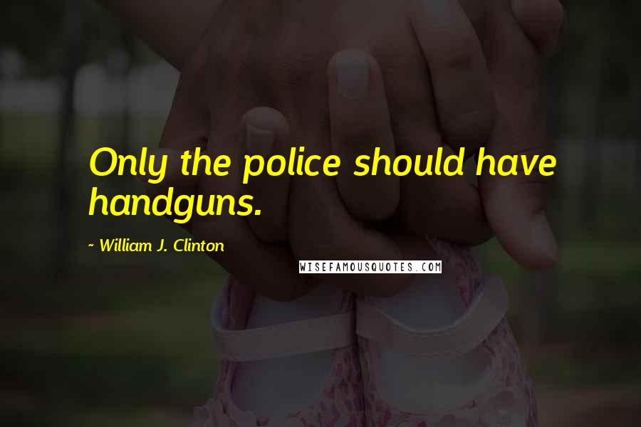 William J. Clinton Quotes: Only the police should have handguns.