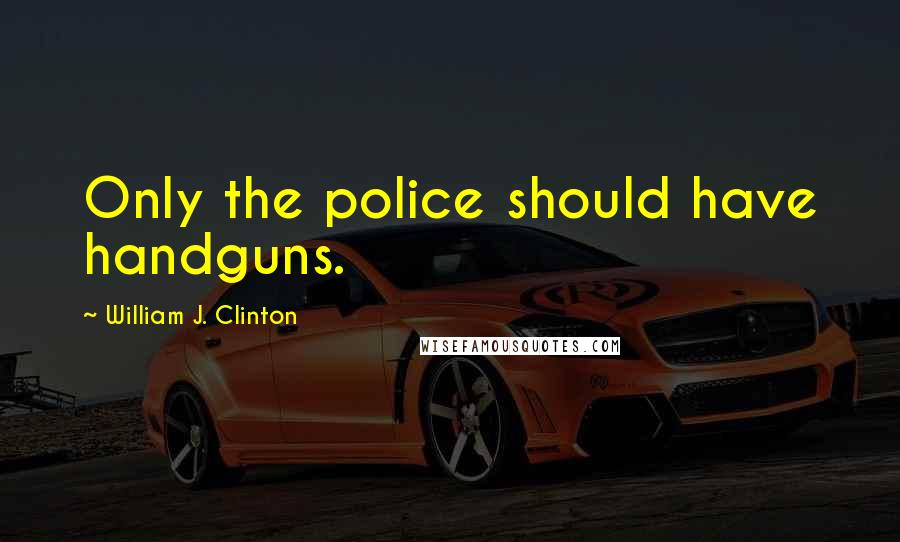 William J. Clinton Quotes: Only the police should have handguns.