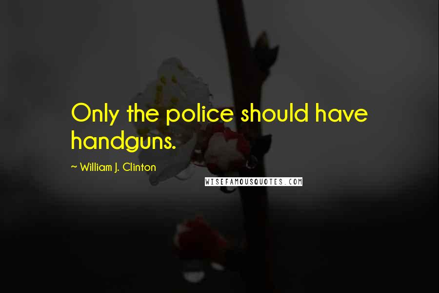 William J. Clinton Quotes: Only the police should have handguns.