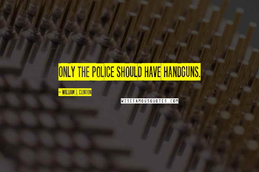 William J. Clinton Quotes: Only the police should have handguns.