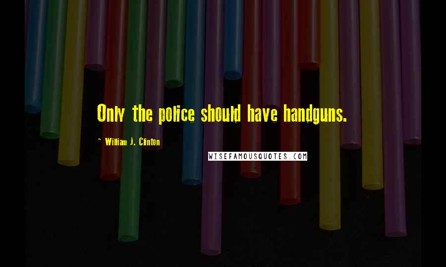 William J. Clinton Quotes: Only the police should have handguns.