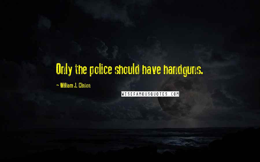 William J. Clinton Quotes: Only the police should have handguns.