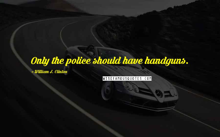 William J. Clinton Quotes: Only the police should have handguns.