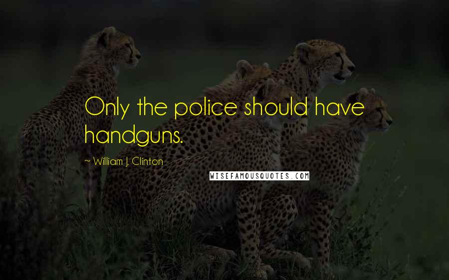 William J. Clinton Quotes: Only the police should have handguns.