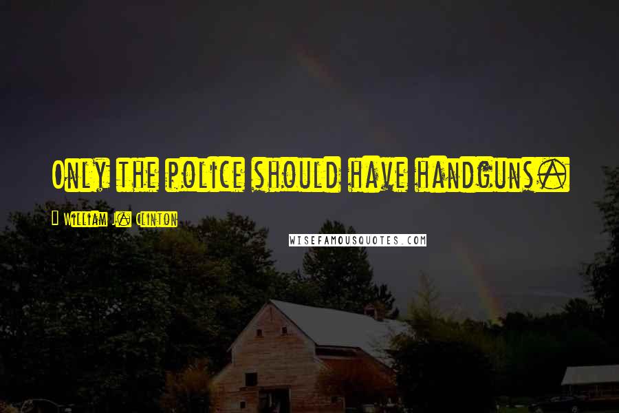 William J. Clinton Quotes: Only the police should have handguns.